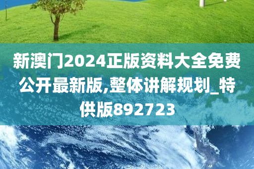 新澳门2024正版资料大全免费公开最新版,整体讲解规划_特供版892723