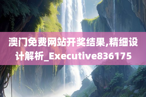 澳门免费网站开奖结果,精细设计解析_Executive836175