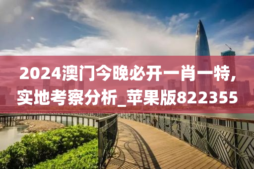 2024澳门今晚必开一肖一特,实地考察分析_苹果版822355