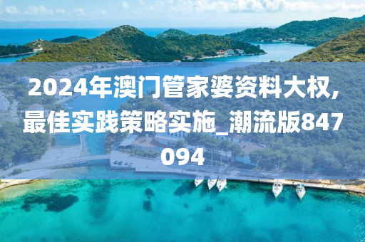 2024年澳门管家婆资料大权,最佳实践策略实施_潮流版847094