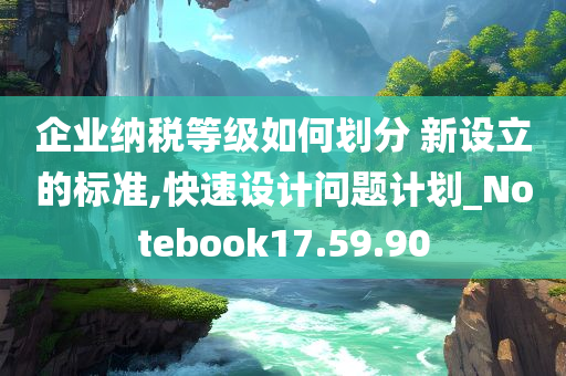 企业纳税等级如何划分 新设立的标准,快速设计问题计划_Notebook17.59.90