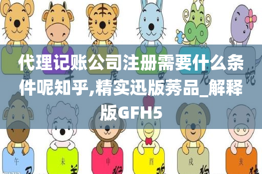 代理记账公司注册需要什么条件呢知乎,精实迅版莠品_解释版GFH5