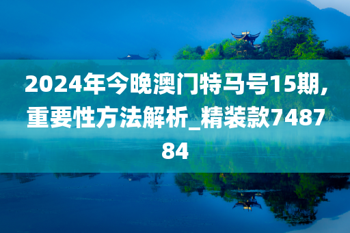 2024年今晚澳门特马号15期,重要性方法解析_精装款748784