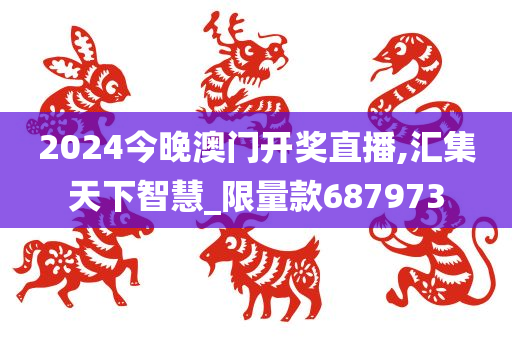 2024今晚澳门开奖直播,汇集天下智慧_限量款687973