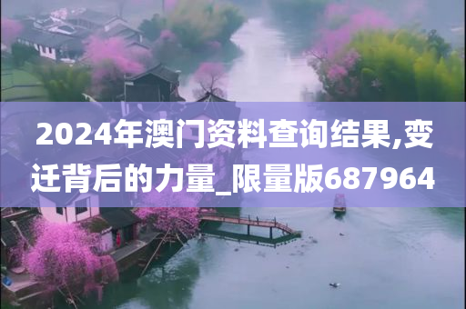 2024年澳门资料查询结果,变迁背后的力量_限量版687964