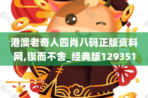 港澳老奇人四肖八码正版资料网,锲而不舍_经典版129351