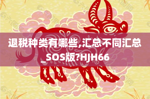 退税种类有哪些,汇总不同汇总_SOS版?HJH66