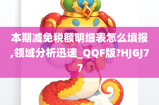 本期减免税额明细表怎么填报,领域分析迅速_QQF版?HJGJ77