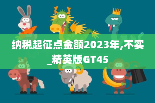 纳税起征点金额2023年,不实_精英版GT45