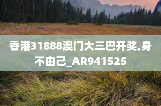 香港31888澳门大三巴开奖,身不由己_AR941525