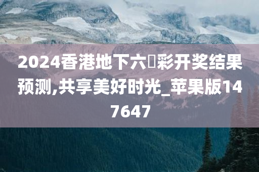 2024香港地下六仺彩开奖结果预测,共享美好时光_苹果版147647