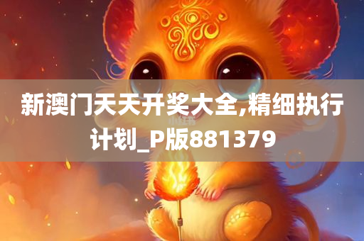 新澳门天天开奖大全,精细执行计划_P版881379