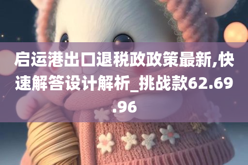 启运港出口退税政政策最新,快速解答设计解析_挑战款62.69.96