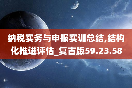 纳税实务与申报实训总结,结构化推进评估_复古版59.23.58