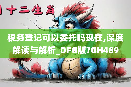 税务登记可以委托吗现在,深度解读与解析_DFG版?GH489