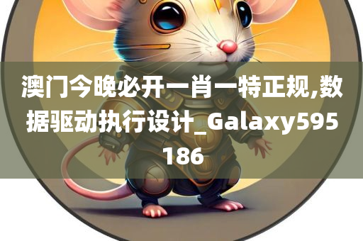 澳门今晚必开一肖一特正规,数据驱动执行设计_Galaxy595186