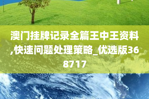 澳门挂牌记录全篇王中王资料,快速问题处理策略_优选版368717