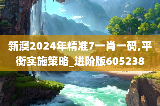 新澳2024年精准7一肖一码,平衡实施策略_进阶版605238