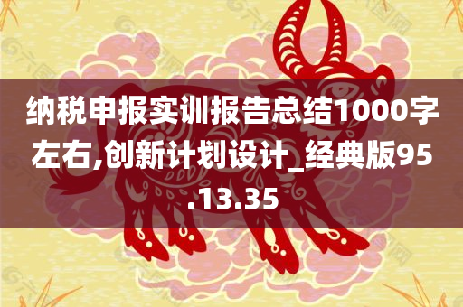 纳税申报实训报告总结1000字左右,创新计划设计_经典版95.13.35