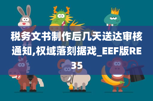 税务文书制作后几天送达审核通知,权域落刻据戏_EEF版RE35