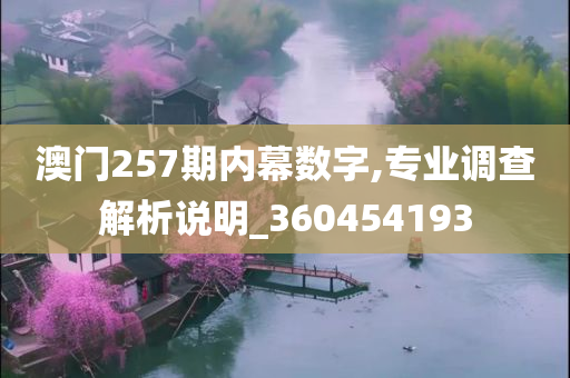 澳门257期内幕数字,专业调查解析说明_360454193