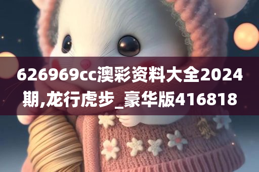 626969cc澳彩资料大全2024期,龙行虎步_豪华版416818