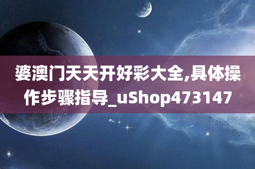 婆澳门天天开好彩大全,具体操作步骤指导_uShop473147