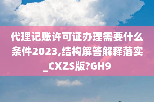 代理记账许可证办理需要什么条件2023,结构解答解释落实_CXZS版?GH9