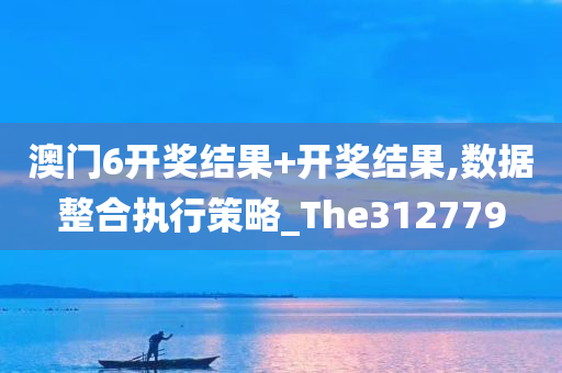 澳门6开奖结果+开奖结果,数据整合执行策略_The312779