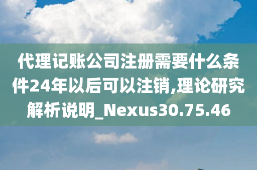 代理记账公司注册需要什么条件24年以后可以注销,理论研究解析说明_Nexus30.75.46