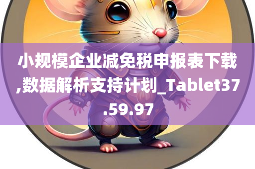 小规模企业减免税申报表下载,数据解析支持计划_Tablet37.59.97