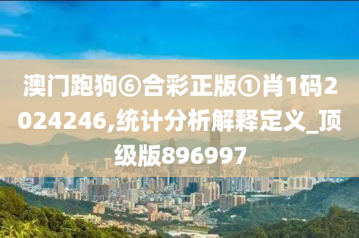 澳门跑狗⑥合彩正版①肖1码2024246,统计分析解释定义_顶级版896997