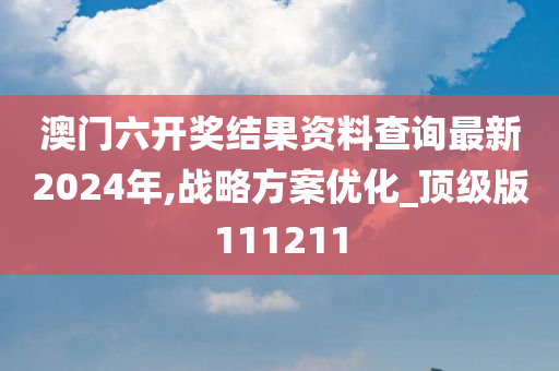 澳门六开奖结果资料查询最新2024年,战略方案优化_顶级版111211