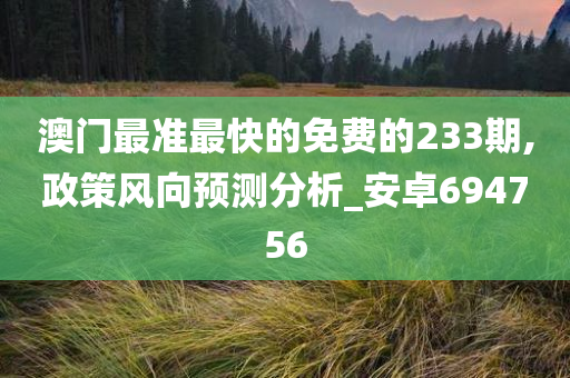 澳门最准最快的免费的233期,政策风向预测分析_安卓694756