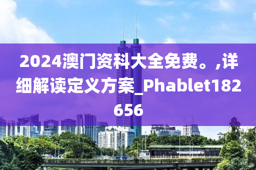 2024澳门资科大全免费。,详细解读定义方案_Phablet182656