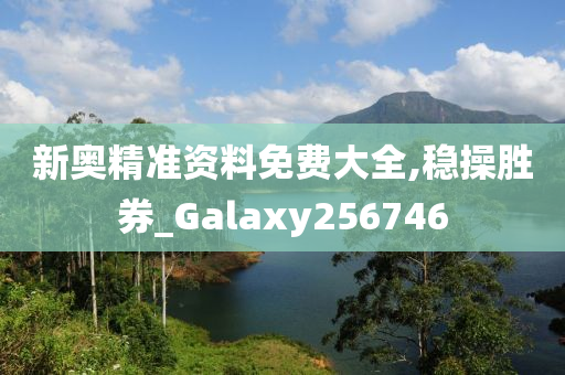 新奥精准资料免费大全,稳操胜券_Galaxy256746