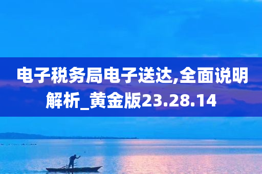 电子税务局电子送达,全面说明解析_黄金版23.28.14