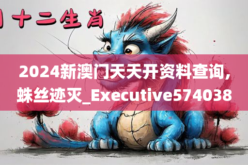 2024新澳门天天开资料查询,蛛丝迹灭_Executive574038