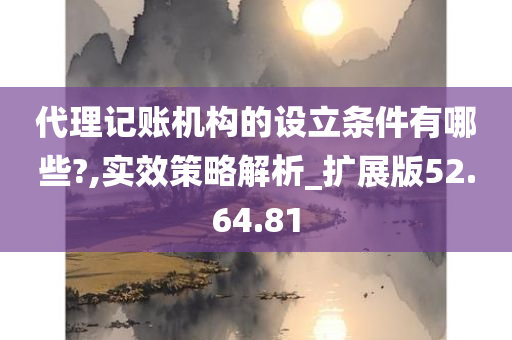 代理记账机构的设立条件有哪些?,实效策略解析_扩展版52.64.81