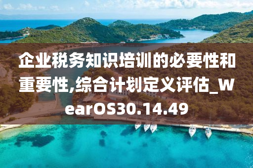 企业税务知识培训的必要性和重要性,综合计划定义评估_WearOS30.14.49