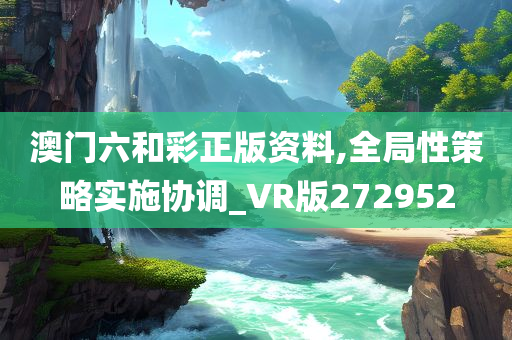 澳门六和彩正版资料,全局性策略实施协调_VR版272952