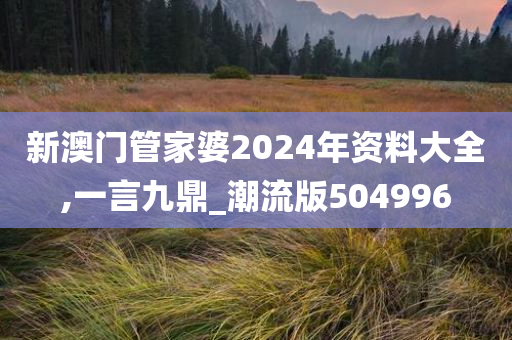 新澳门管家婆2024年资料大全,一言九鼎_潮流版504996