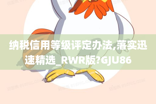 纳税信用等级评定办法,落实迅速精选_RWR版?GJU86