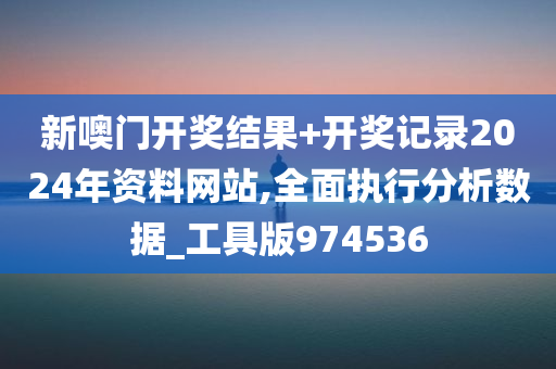 新噢门开奖结果+开奖记录2024年资料网站,全面执行分析数据_工具版974536