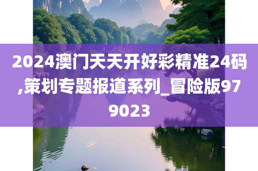 2024澳门天天开好彩精准24码,策划专题报道系列_冒险版979023