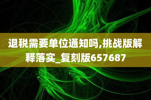 退税需要单位通知吗,挑战版解释落实_复刻版657687