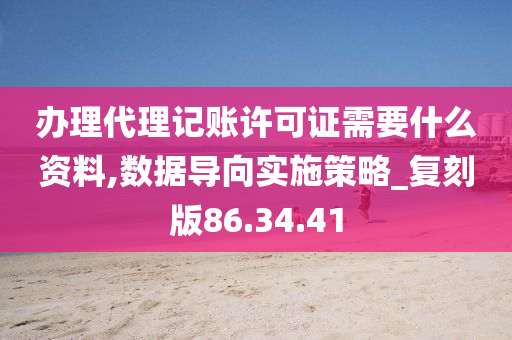 办理代理记账许可证需要什么资料,数据导向实施策略_复刻版86.34.41