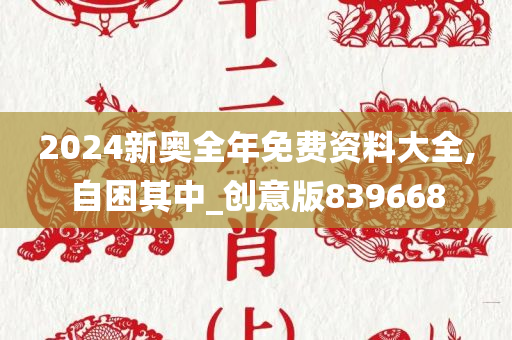 2024新奥全年免费资料大全,自困其中_创意版839668