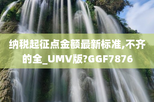 纳税起征点金额最新标准,不齐的全_UMV版?GGF7876