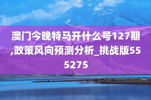 澳门今晚特马开什么号127期,政策风向预测分析_挑战版555275